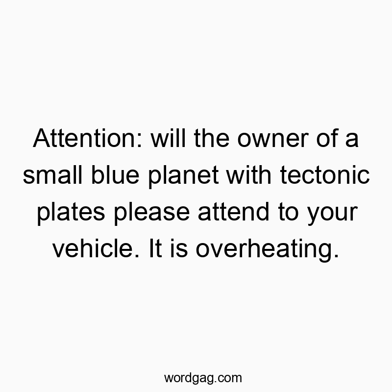 Attention: will the owner of a small blue planet with tectonic plates please attend to your vehicle. It is overheating.