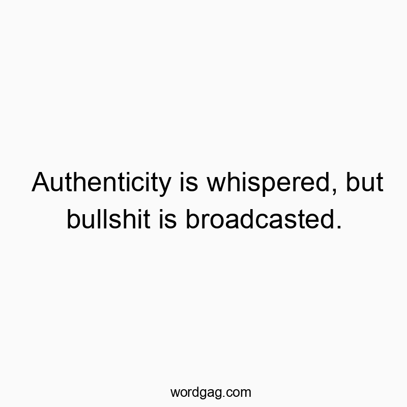 Authenticity is whispered, but bullshit is broadcasted.
