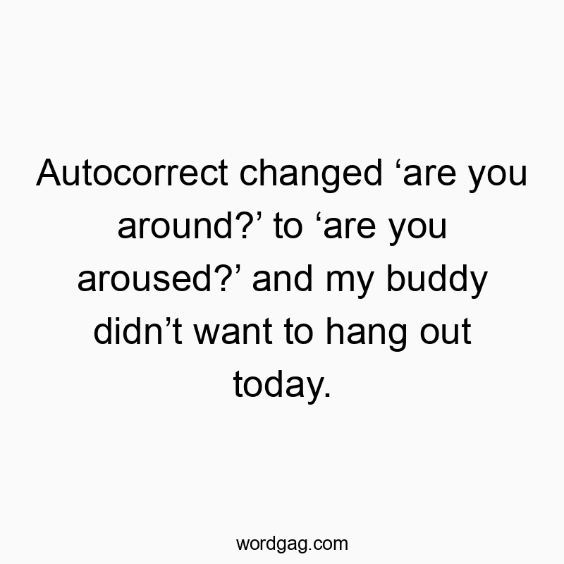 Autocorrect changed ‘are you around?’ to ‘are you aroused?’ and my buddy didn’t want to hang out today.