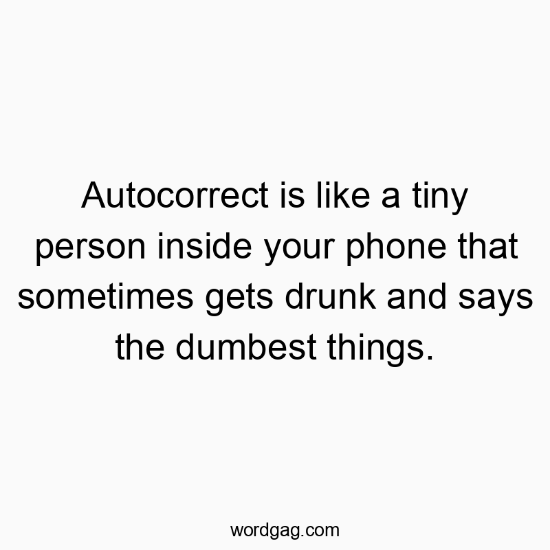 Autocorrect is like a tiny person inside your phone that sometimes gets drunk and says the dumbest things.