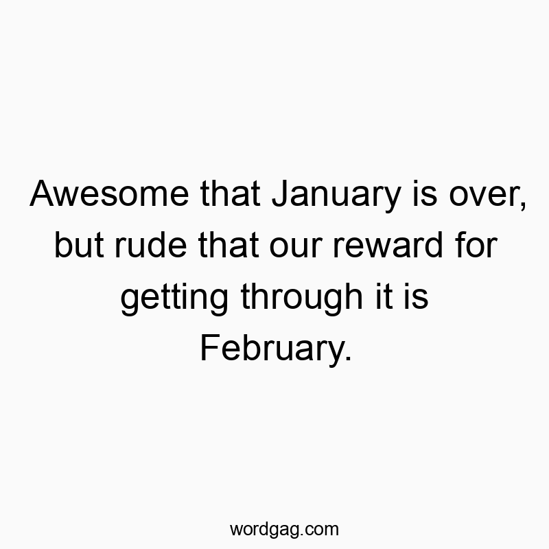 Awesome that January is over, but rude that our reward for getting through it is February.
