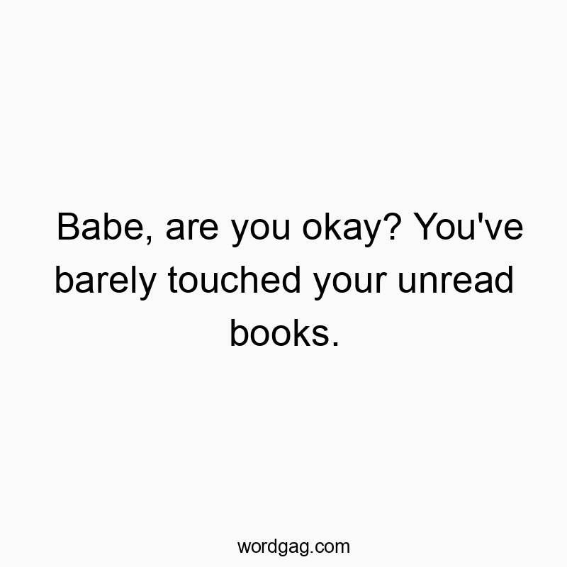Babe, are you okay? You’ve barely touched your unread books.