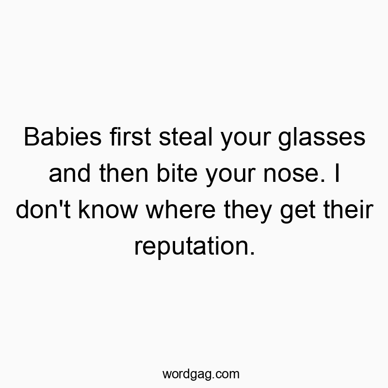 Babies first steal your glasses and then bite your nose. I don’t know where they get their reputation.