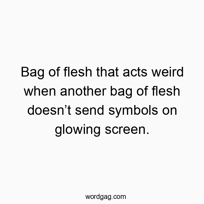 Funny glowing quotes - Bag of flesh that acts weird when another bag of flesh does…