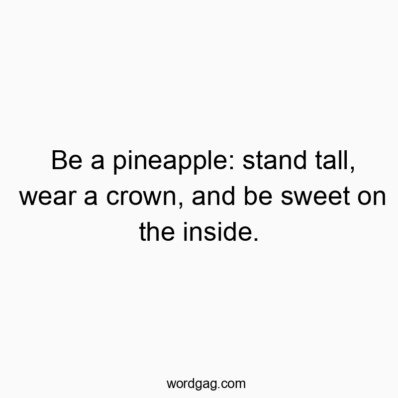 Be a pineapple: stand tall, wear a crown, and be sweet on the inside.