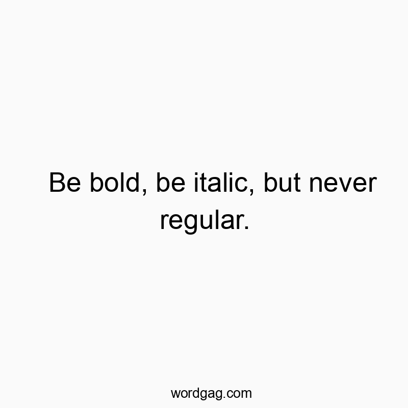 Be bold, be italic, but never regular.