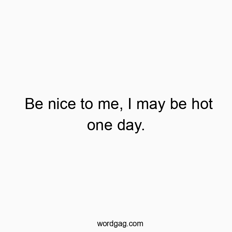 541 Funny day quotes - Be nice to me, I may be hot one day.