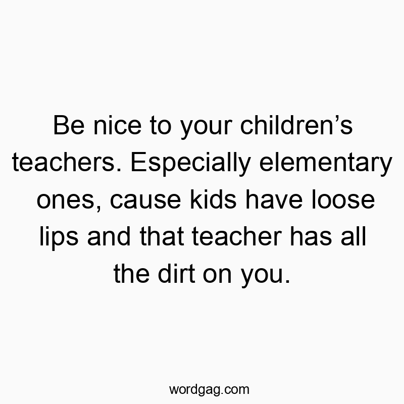 Funny kids quotes - Be nice to your childrenβs teachers. Especially elementary ones, cause kids have loose lips and that teacher has all the dirt on you.