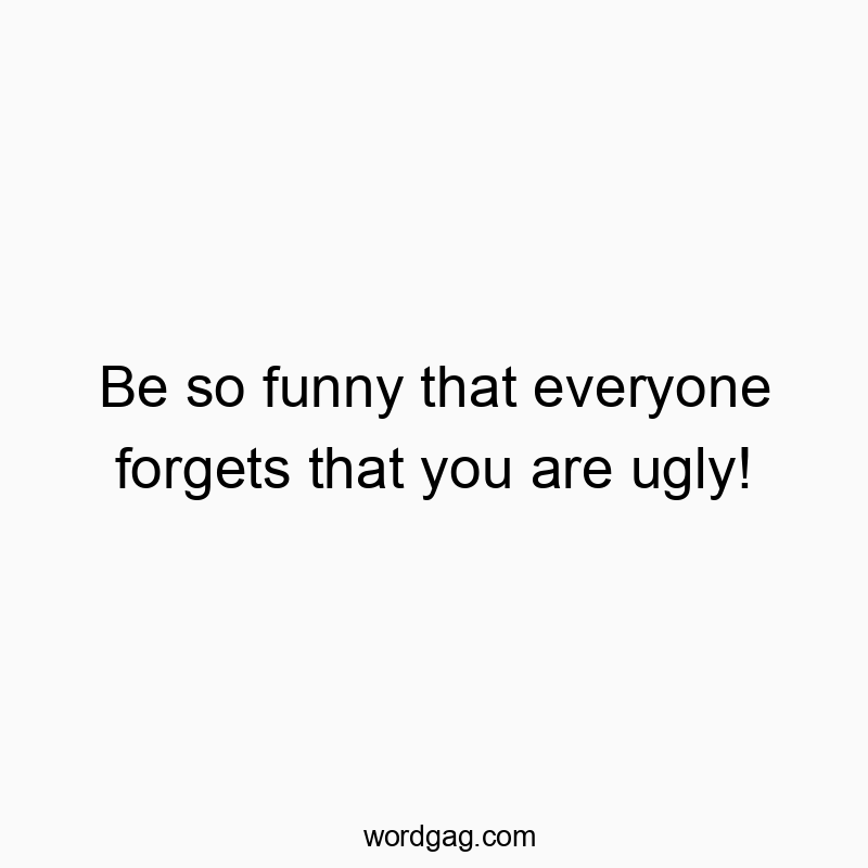 Be so funny that everyone forgets that you are ugly!