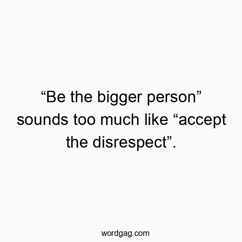 โBe the bigger personโ sounds too much like โaccept the disrespectโ.