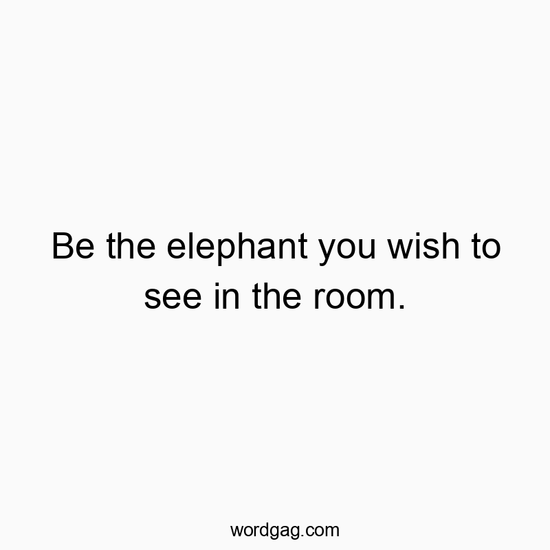 12 Funny presence quotes - Be the elephant you wish to see in the room.