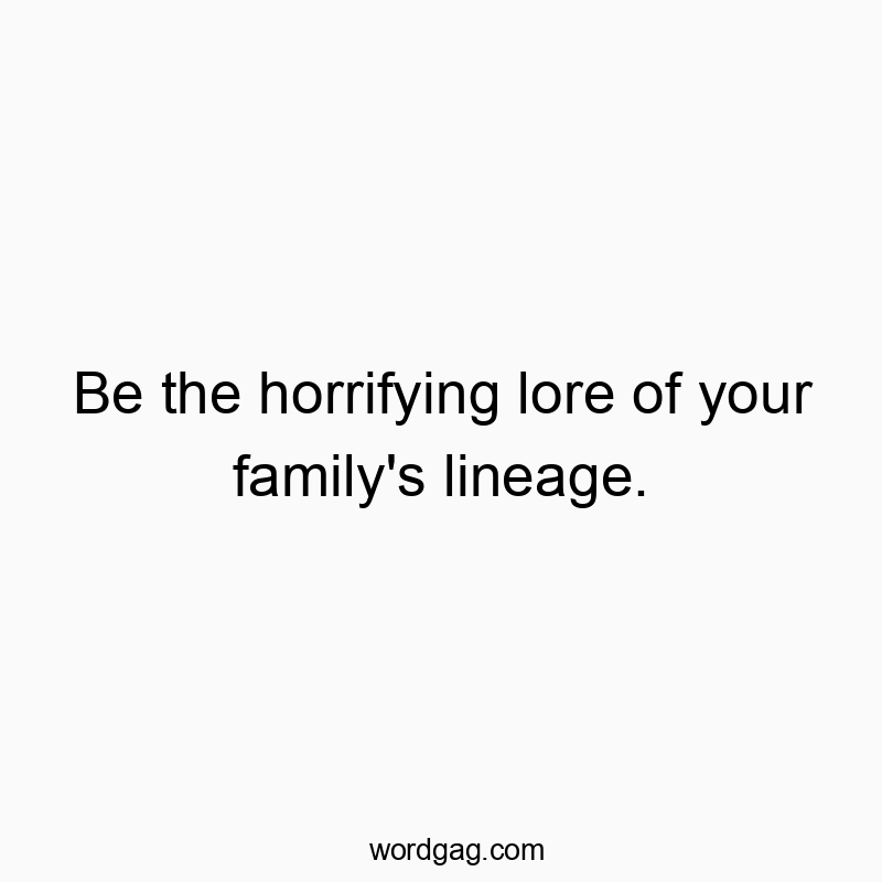Be the horrifying lore of your family’s lineage.