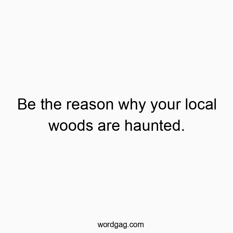 Be the reason why your local woods are haunted.