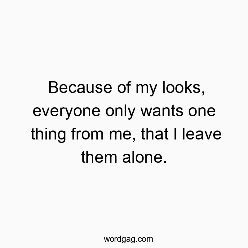 Because of my looks, everyone only wants one thing from me, that I leave them alone.