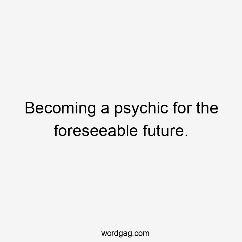 Becoming a psychic for the foreseeable future.