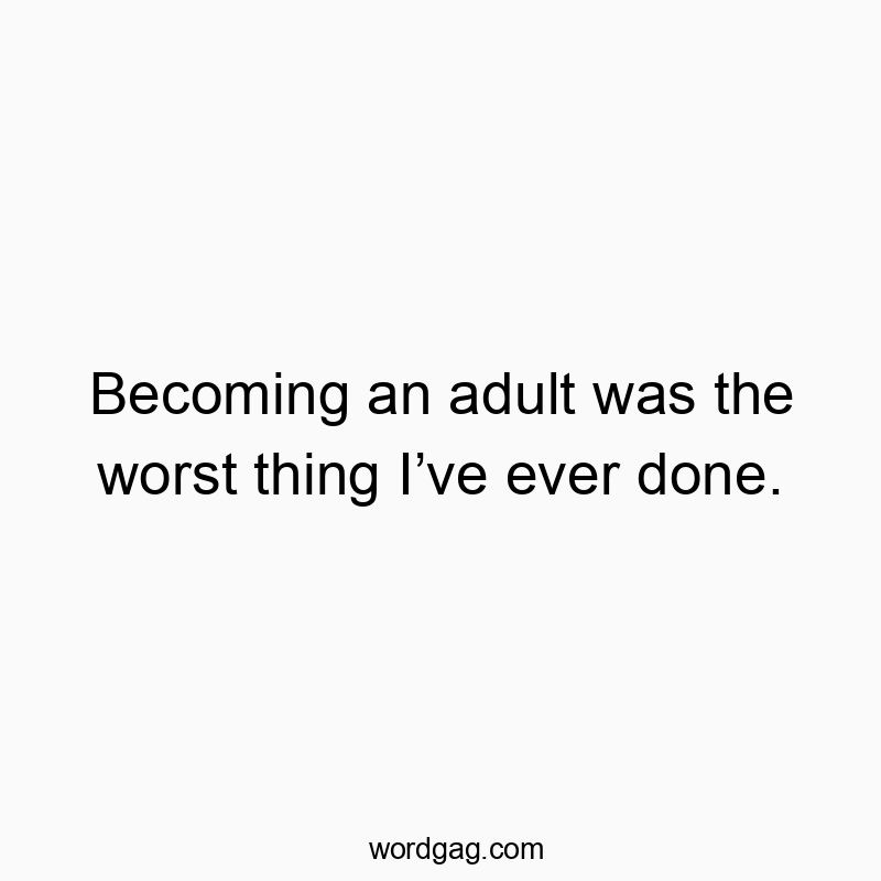Becoming an adult was the worst thing I’ve ever done.
