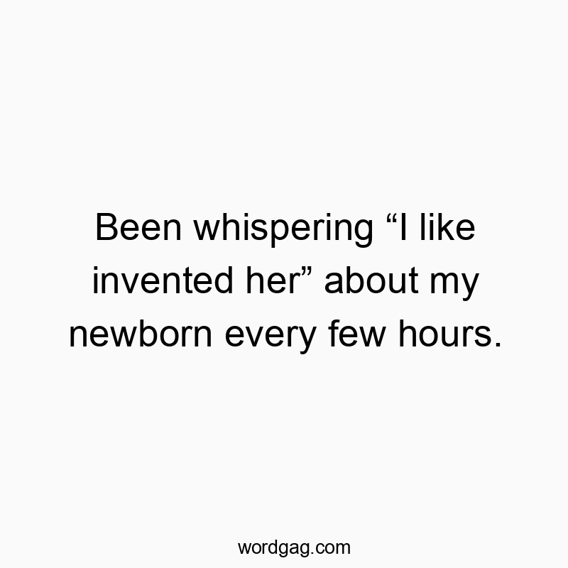 Been whispering “I like invented her” about my newborn every few hours.