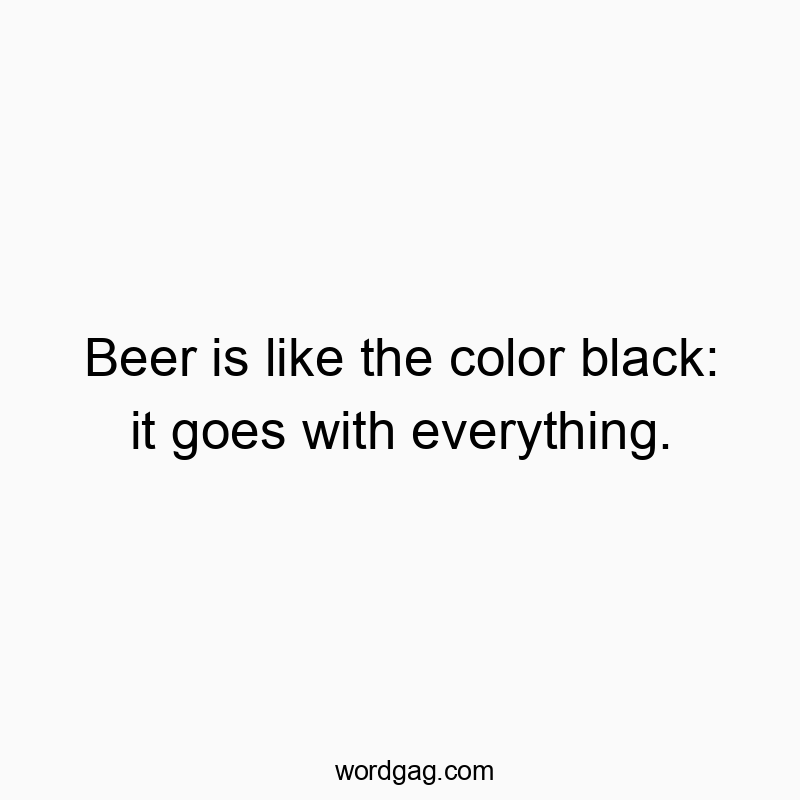 Beer is like the color black: it goes with everything.
