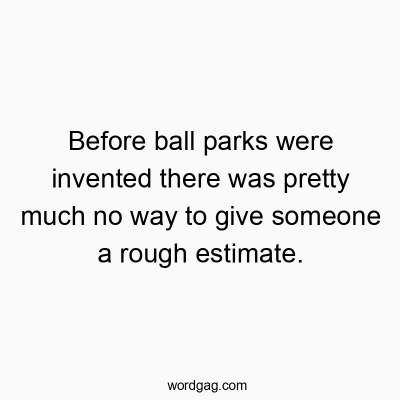 Before ball parks were invented there was pretty much no way to give someone a rough estimate.