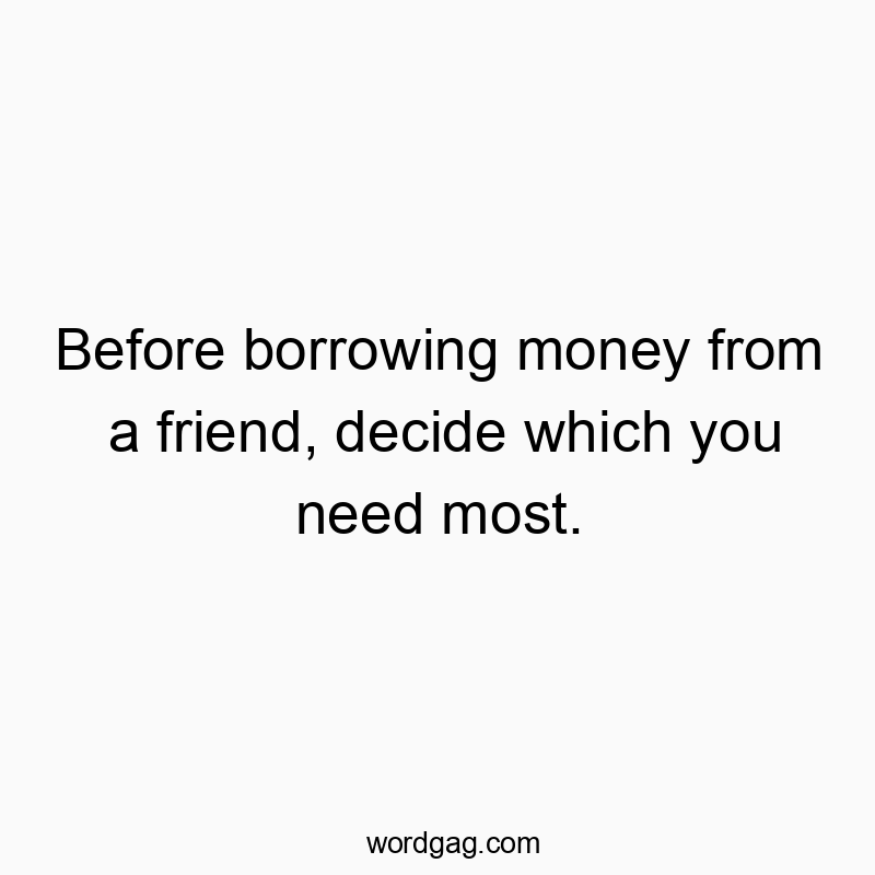 Before borrowing money from a friend, decide which you need most.