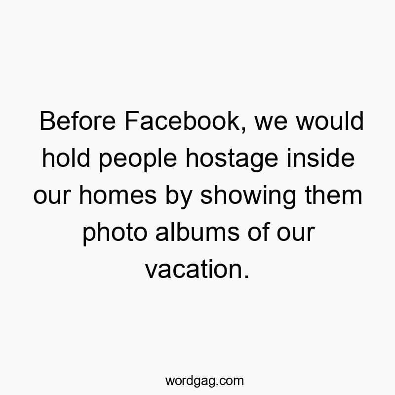 Before Facebook, we would hold people hostage inside our homes by showing them photo albums of our vacation.