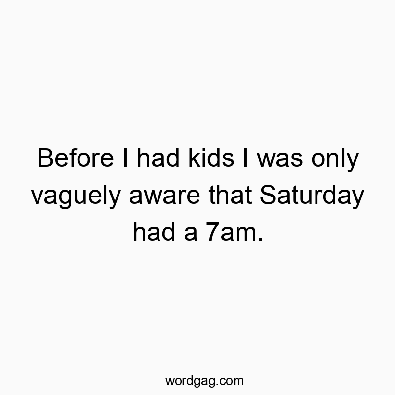 Funny kids quotes - Before I had kids I was only vaguely aware that Saturday had a 7am.