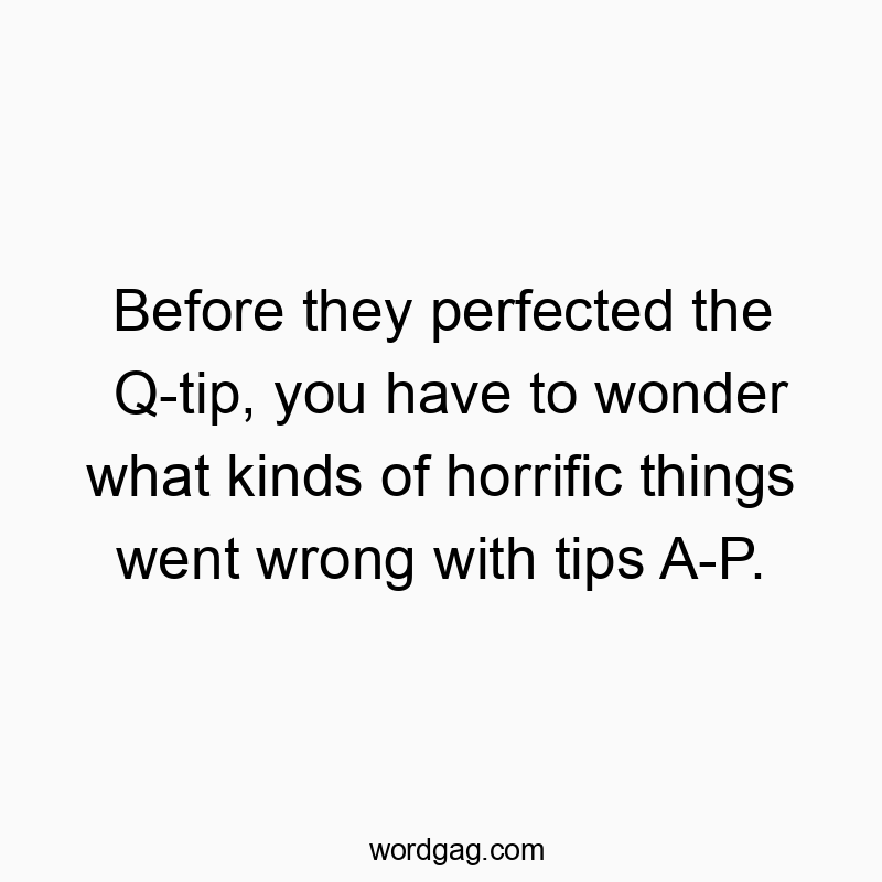 Before they perfected the Q-tip, you have to wonder what kinds of horrific things went wrong with tips A-P.