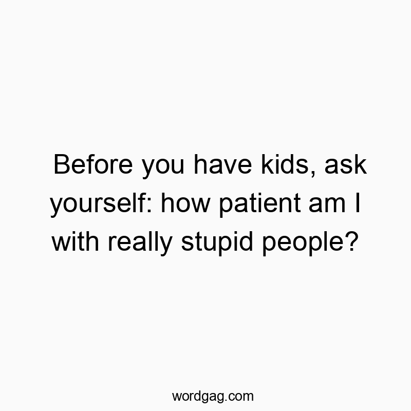 Funny kids quotes - Before you have kids, ask yourself: how patient am I with really stupid people?