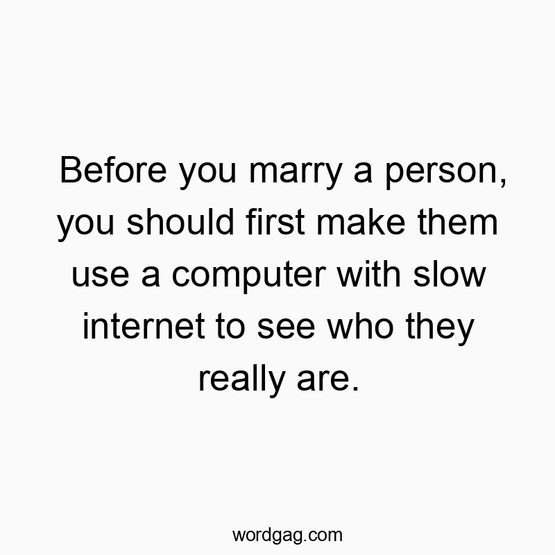 Before you marry a person, you should first make them use a computer with slow internet to see who they really are.