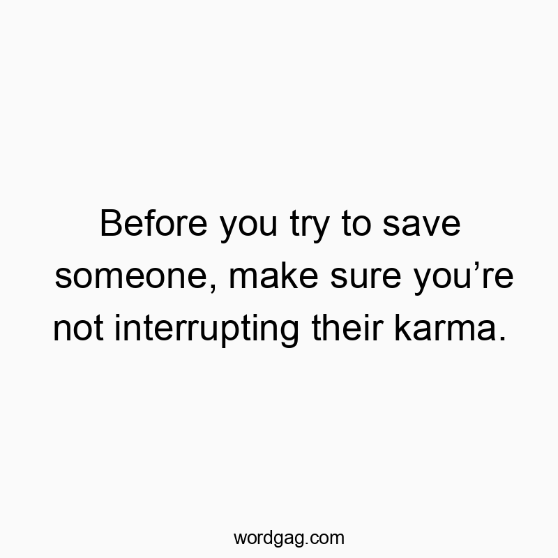Before you try to save someone, make sure you’re not interrupting their karma.