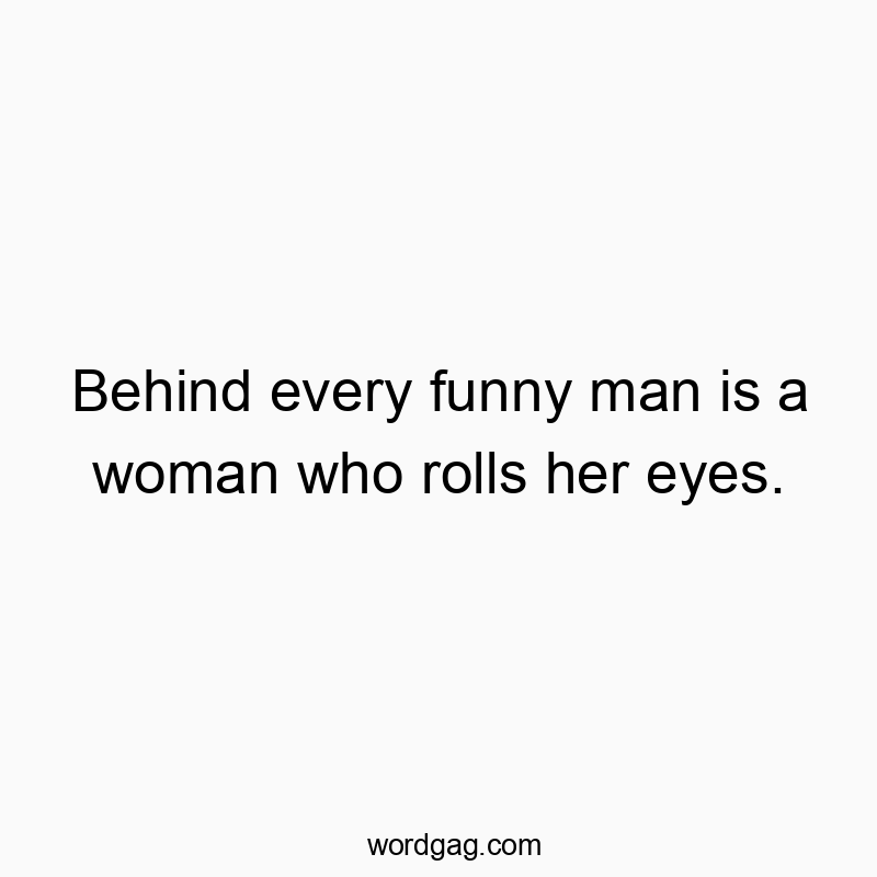 Behind every funny man is a woman who rolls her eyes.