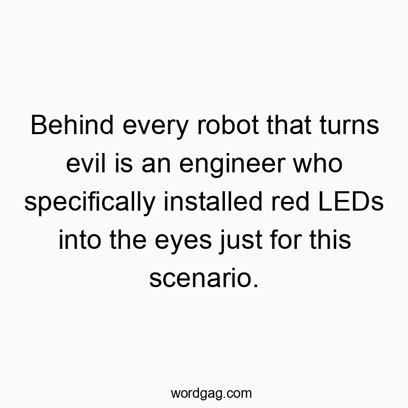 Behind every robot that turns evil is an engineer who specifically installed red LEDs into the eyes just for this scenario.