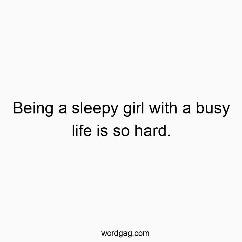 Being a sleepy girl with a busy life is so hard.