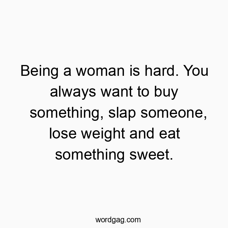 Being a woman is hard. You always want to buy something, slap someone, lose weight and eat something sweet.