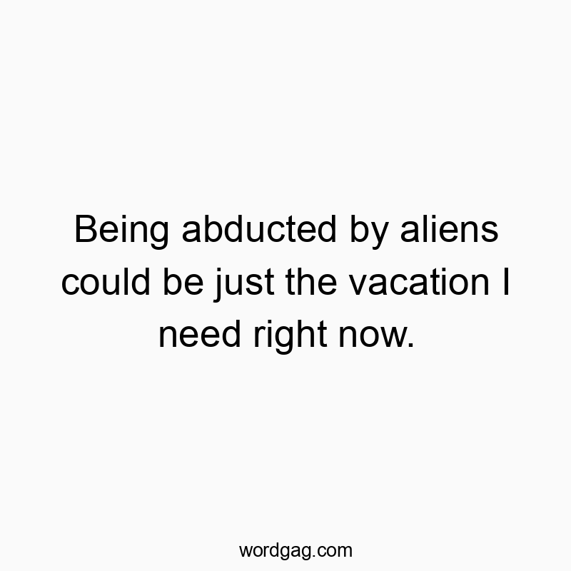 Being abducted by aliens could be just the vacation I need right now.