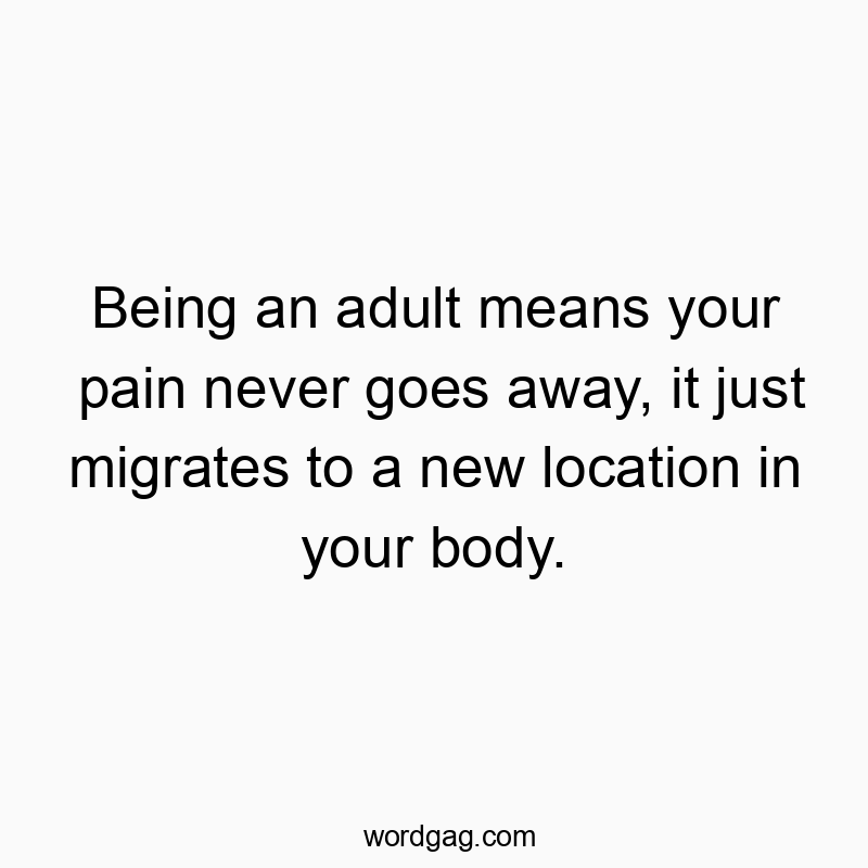 Being an adult means your pain never goes away, it just mig…