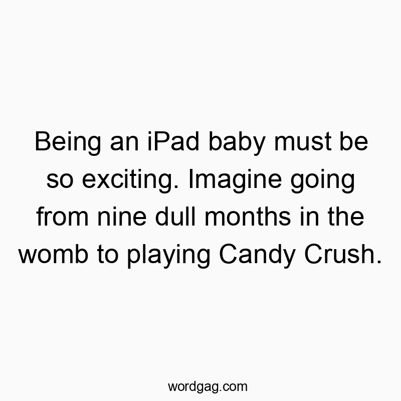 Being an iPad baby must be so exciting. Imagine going from nine dull months in the womb to playing Candy Crush.