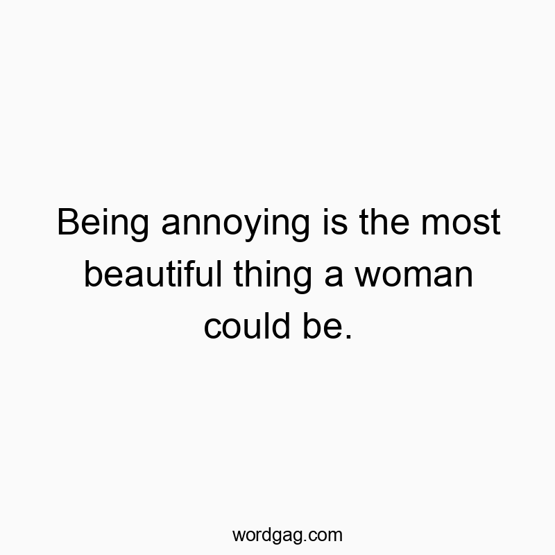 Being annoying is the most beautiful thing a woman could be.