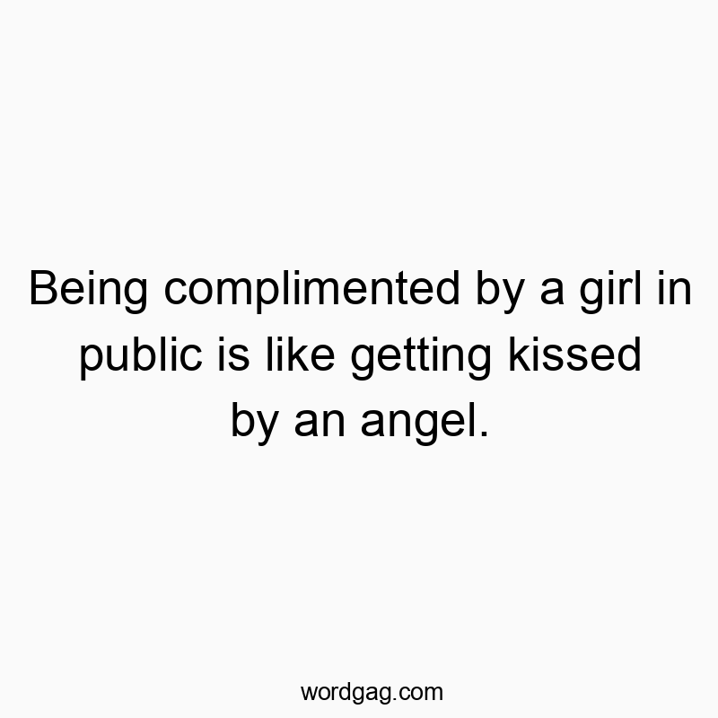 Being complimented by a girl in public is like getting kissed by an angel.