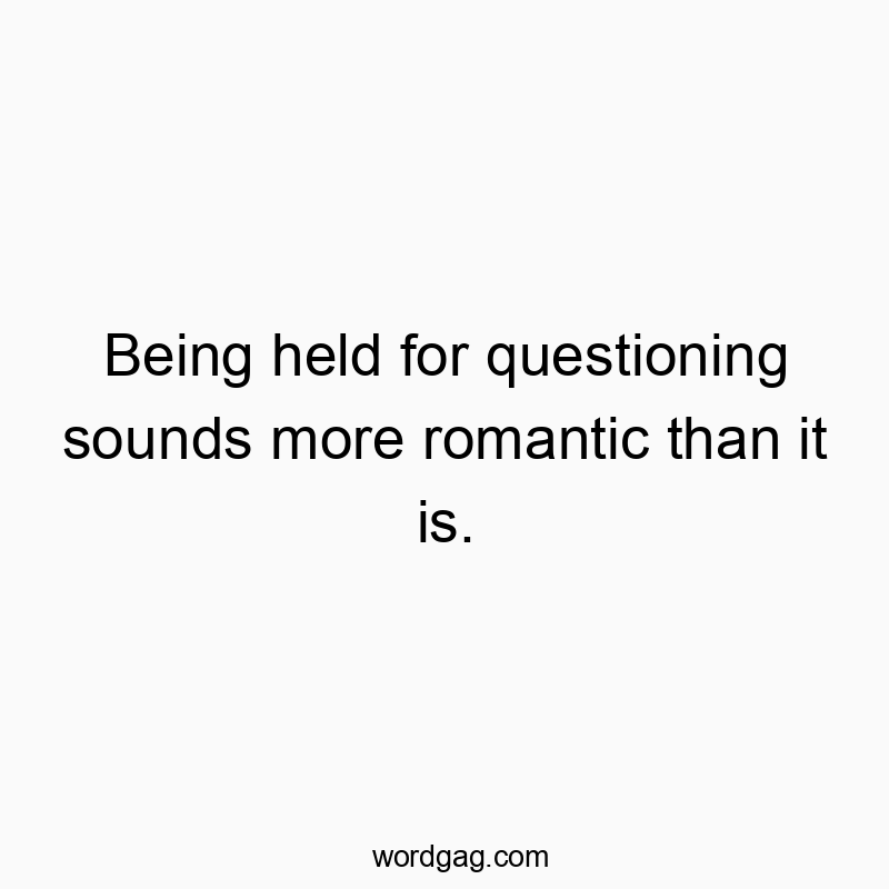 Being held for questioning sounds more romantic than it is.