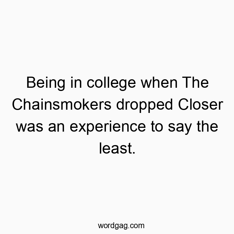 Being in college when The Chainsmokers dropped Closer was an experience to say the least.