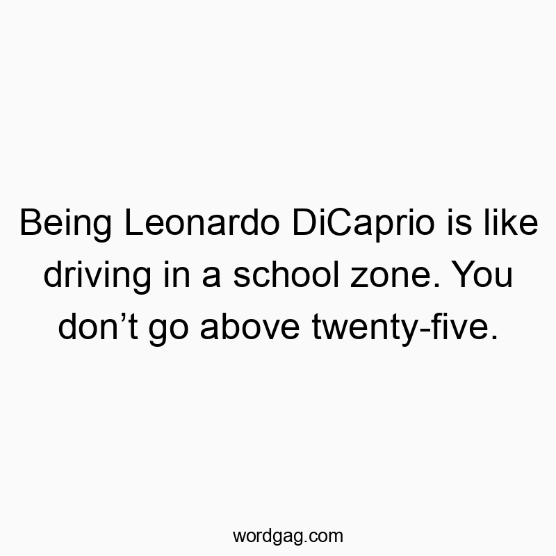 Being Leonardo DiCaprio is like driving in a school zone. You don’t go above twenty-five.