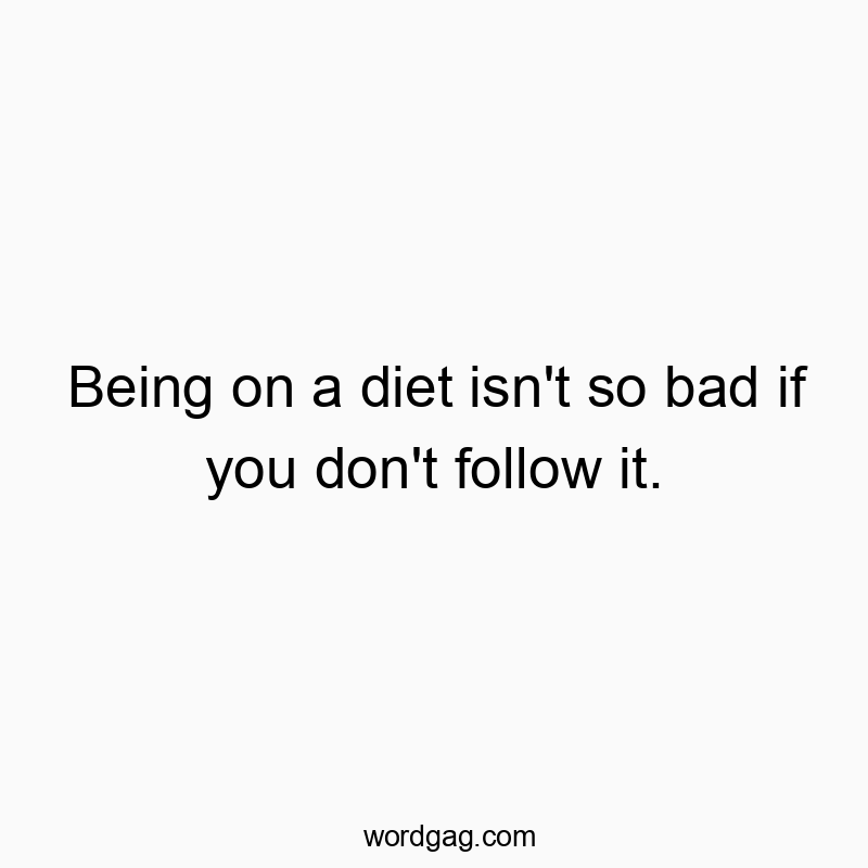 Being on a diet isn’t so bad if you don’t follow it.