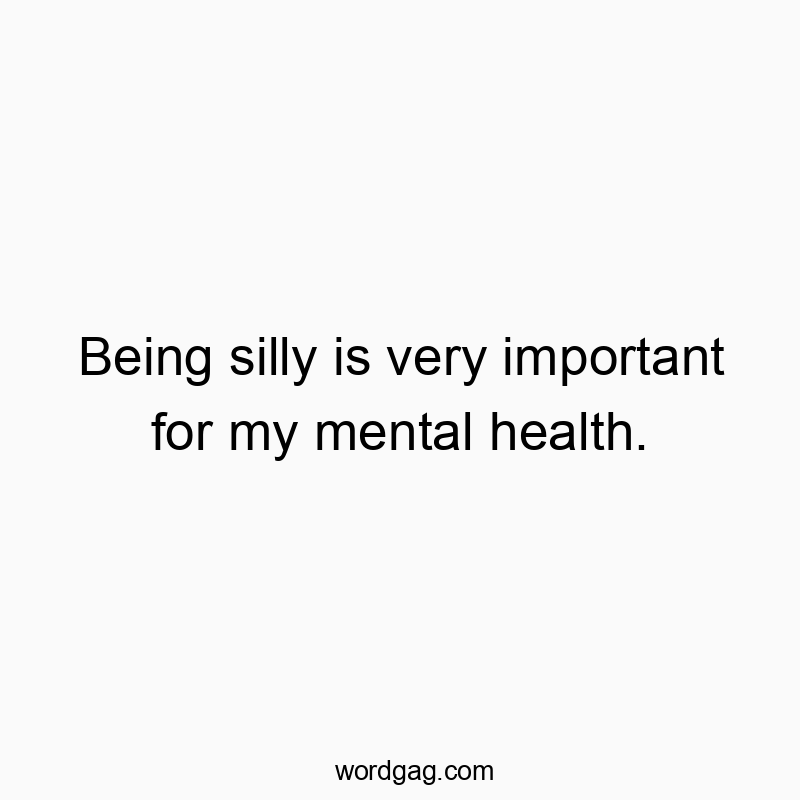 Being silly is very important for my mental health.