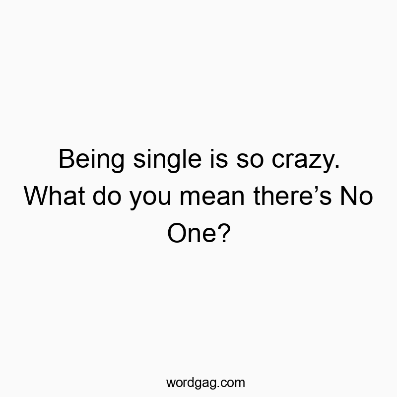 Being single is so crazy. What do you mean there’s No One?