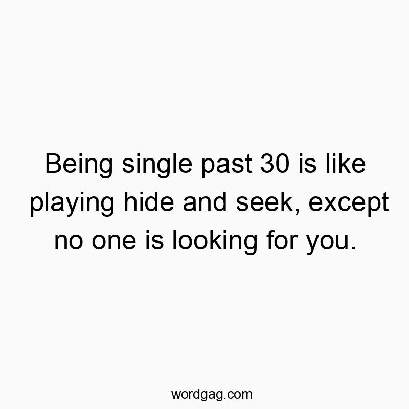 Being single past 30 is like playing hide and seek, except no one is looking for you.