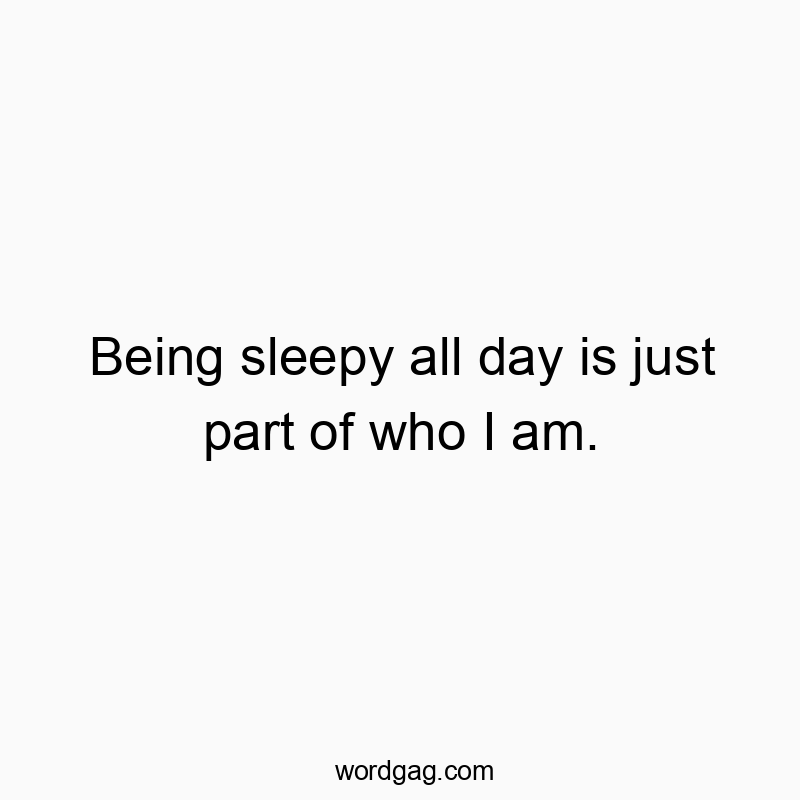 Being sleepy all day is just part of who I am.