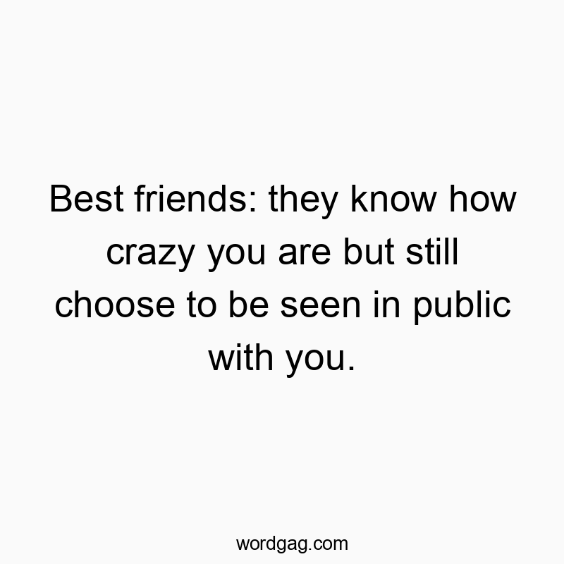 Best friends: they know how crazy you are but still choose to be seen in public with you.