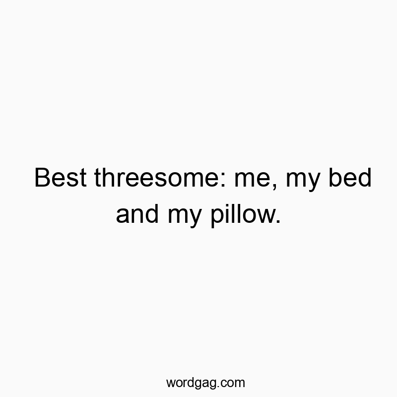 Best threesome: me, my bed and my pillow.