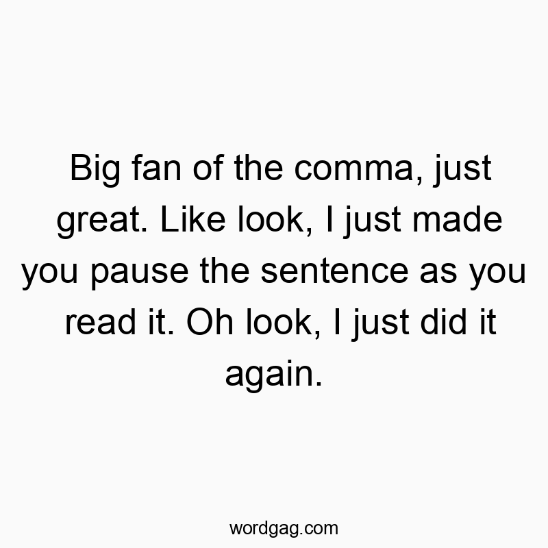 Big fan of the comma, just great. Like look, I just made you pause the sentence as you read it. Oh look, I just did it again.